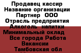 Продавец-кассир › Название организации ­ Партнер, ООО › Отрасль предприятия ­ Алкоголь, напитки › Минимальный оклад ­ 1 - Все города Работа » Вакансии   . Тамбовская обл.,Моршанск г.